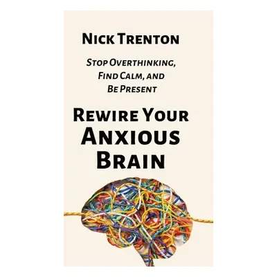 "Rewire Your Anxious Brain: Stop Overthinking, Find Calm, and Be Present" - "" ("Trenton Nick")