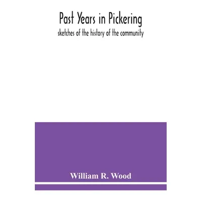 "Past years in Pickering: sketches of the history of the community" - "" ("R. Wood William")