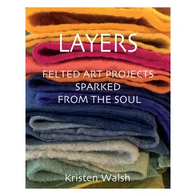 "Layers: Felted Art Projects Sparked from the Soul" - "" ("Walsh Kristen")