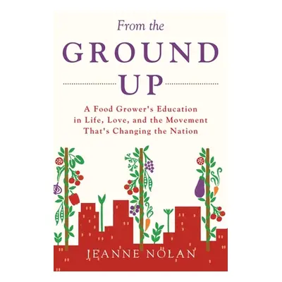 "From the Ground Up: A Food Grower's Education In Life, Love, and the Movement That's Changing t