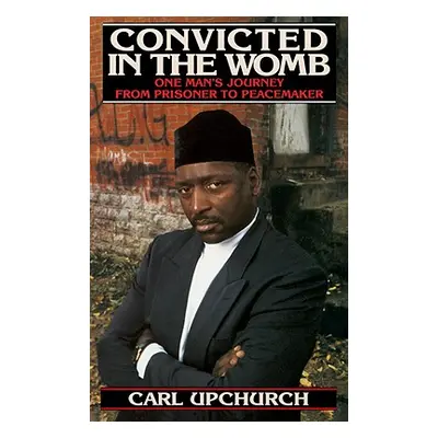 "Convicted in the Womb: One Man's Journey from Prisoner to Peacemaker" - "" ("Upchurch Carl")