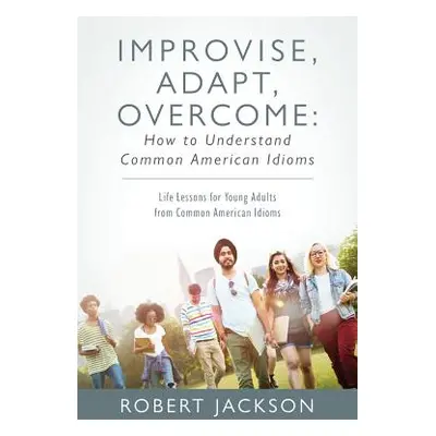 "Improvise, Adapt, Overcome: How to Understand Common American Idioms: Life Lessons for Young Ad