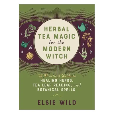 "Herbal Tea Magic for the Modern Witch: A Practical Guide to Healing Herbs, Tea Leaf Reading, an