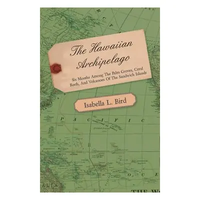 "The Hawaiian Archipelago - Six Months Among the Palm Groves, Coral Reefs, and Volcanoes of the 