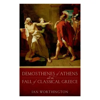 "Demosthenes of Athens and the Fall of Classical Greece" - "" ("Worthington Ian")