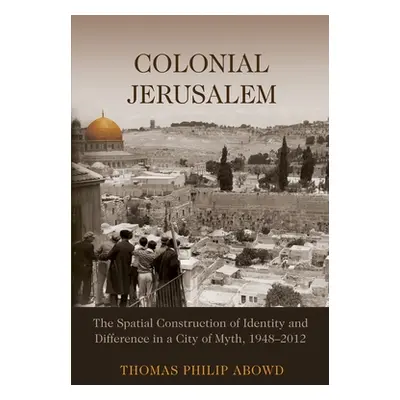 "Colonial Jerusalem: The Spatial Construction of Identity and Difference in a City of Myth, 1948