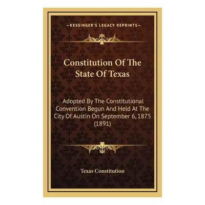 "Constitution Of The State Of Texas: Adopted By The Constitutional Convention Begun And Held At 