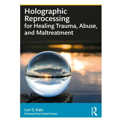 "Holographic Reprocessing for Healing Trauma, Abuse, and Maltreatment" - "" ("Katz Lori S.")