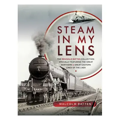 "Steam in My Lens: The Reginald Batten Collection: Specially Featuring the Great Northern and Gr