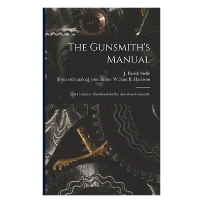 "The Gunsmith's Manual; a Complete Handbook for the American Gunsmith" - "" ("Stelle J. Parish (