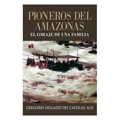 "Pioneros Del Amazons, EL CORAJE DE UNA FAMILIA" - "" ("Delgado del Castillo Gregorio")