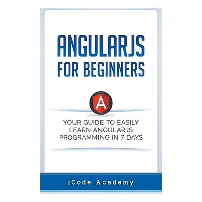 "Angular JS for Beginners: Your Guide to Easily Learn Angular JS In 7 Days" - "" ("Academy I. Co