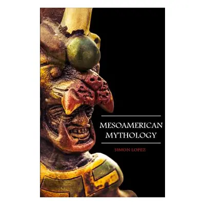 "Mesoamerican Mythology: Fascinating Myths and Legends of Gods, Goddesses, Heroes and Monster fr