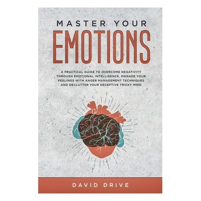 "Master Your Emotions: A Practical Guide to Overcome Negativity Through Emotional Intelligence, 