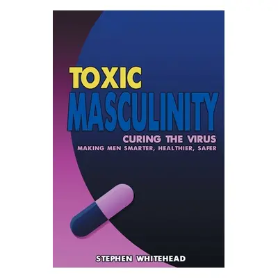 "Toxic Masculinity: Curing the Virus: Making Men Smarter, Healthier, Safer" - "" ("Whitehead Ste