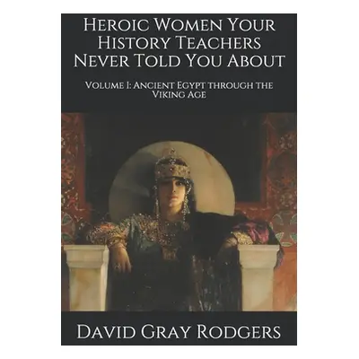 "Heroic Women Your History Teachers Never Told You About: Volume I: Ancient Egypt through the Vi