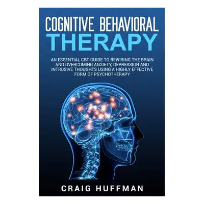 "Cognitive Behavioral Therapy: An Essential CBT Guide to Rewiring the Brain and Overcoming Anxie