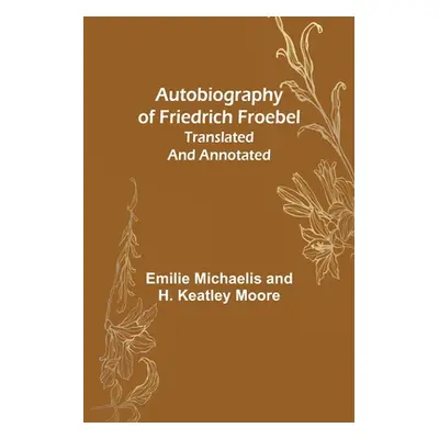 "Autobiography of Friedrich Froebel translated and annotated" - "" ("Michaelis Emilie")