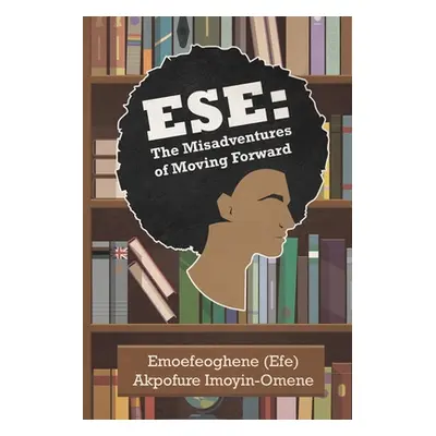 "Ese: The Misadventures of Moving Forward" - "" ("Imoyin-Omene Emoefeoghene (Efe) Akpo")