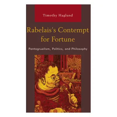 "Rabelais's Contempt for Fortune: Pantagruelism, Politics, and Philosophy" - "" ("Haglund Timoth