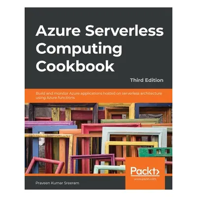 "Azure Serverless Computing Cookbook - Third Edition: Build and monitor Azure applications hoste