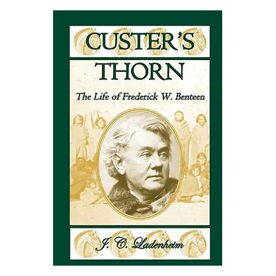 "Custer's Thorn: The Life of Frederick W. Benteen" - "" ("Ladenheim Jules C.")