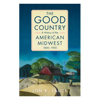 "The Good Country: A History of the American Midwest, 1800-1900" - "" ("Lauck Jon K.")