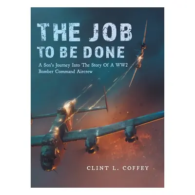 "The Job To Be Done: A Son's Journey Into The Story Of A WW2 Bomber Command Aircrew" - "" ("Coff