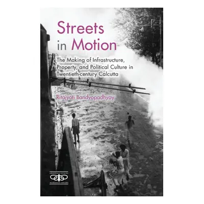 "Streets in Motion: The Making of Infrastructure, Property, and Political Culture in Twentieth-C