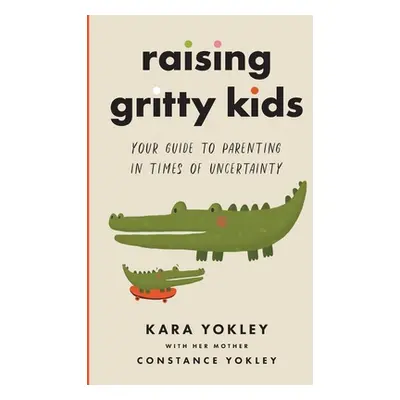 "Raising Gritty Kids: Your Guide to Parenting in Times of Uncertainty" - "" ("Yokley Kara")