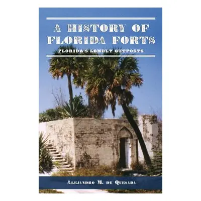 "A History of Florida Forts: Florida's Lonely Outposts" - "" ("de Quesada Alejandro M. Jr.")