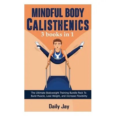 "Mindful Body Calisthenics: The Ultimate Bodyweight Training Bundle Pack To Build Muscle, Lose W