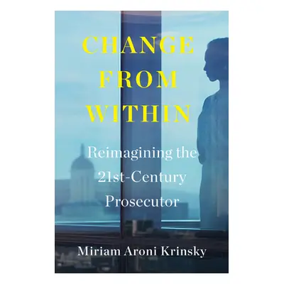 "Change from Within: Reimagining the 21st-Century Prosecutor" - "" ("Krinsky Miriam Aroni")