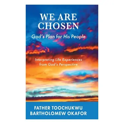 "We Are Chosen: God's Plan for His People: Interpreting Life Experiences from God's Perspective"