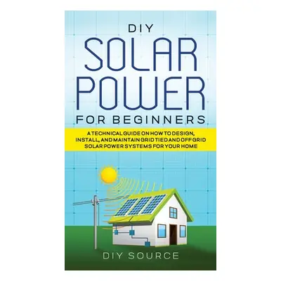 "DIY Solar Power for Beginners, a Technical Guide on How to Design, Install, and Maintain Grid-T