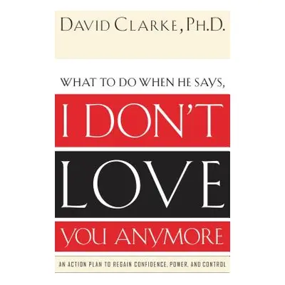 "What to Do When He Says, I Don't Love You Anymore: An Action Plan to Regain Confidence, Power a