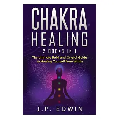 "Chakra Healing: 2 Books in 1 - The Ultimate Reiki and Crystal Guide to Healing Yourself from Wi