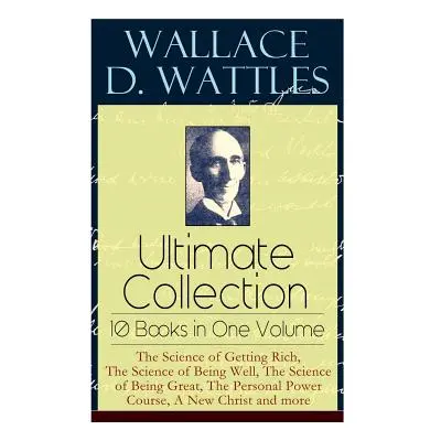 "Wallace D. Wattles Ultimate Collection - 10 Books in One Volume: The Science of Getting Rich, T