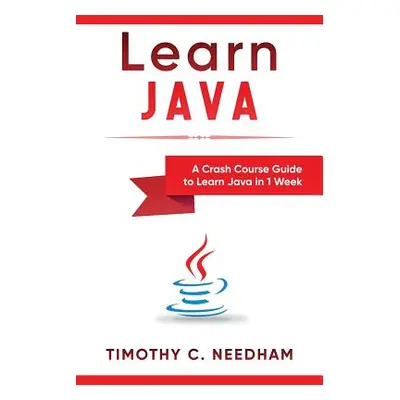 "Learn Java: A Crash Course Guide to Learn Java in 1 Week" - "" ("Needham Timothy C.")