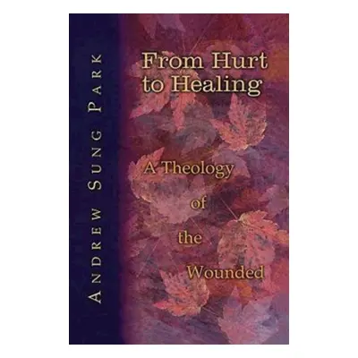 "From Hurt to Healing: A Theology of the Wounded" - "" ("Park Andrew S.")