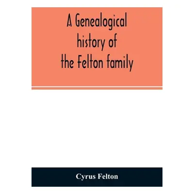 "A genealogical history of the Felton family; descendants of Lieutenant Nathaniel Felton, who ca