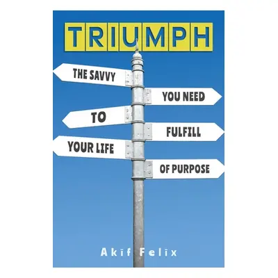 "Triumph: The Savvy You Need To Fulfill Your Life Of Purpose" - "" ("Felix Akif")