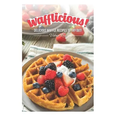 "Wafflicious!: Delicious Waffle Recipes to Try Out!" - "" ("Ray Valeria")