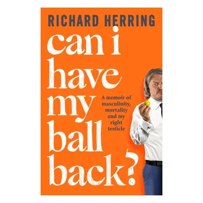 Can I Have My Ball Back?: A Memoir of Masculinity, Mortality and My Right Testicle (Herring Rich