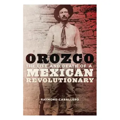 "Orozco: The Life and Death of a Mexican Revolutionary" - "" ("Caballero Raymond")