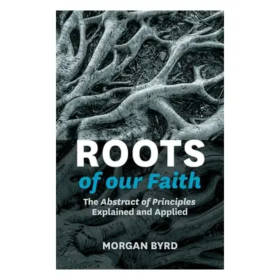 "Roots of Our Faith: The Abstract of Principles Explained and Applied" - "" ("Byrd Morgan")