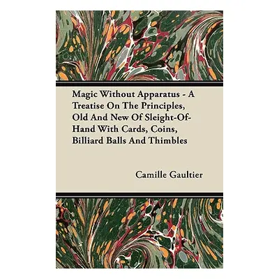 "Magic Without Apparatus - A Treatise on the Principles, Old and New of Sleight-Of-Hand with Car