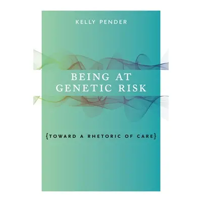 "Being at Genetic Risk: Toward a Rhetoric of Care" - "" ("Pender Kelly")