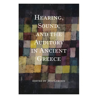 "Hearing, Sound, and the Auditory in Ancient Greece" - "" ("Gordon Jill")