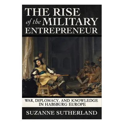 "Rise of the Military Entrepreneur: War, Diplomacy, and Knowledge in Habsburg Europe" - "" ("Sut